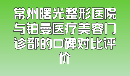 常州曙光整形医院与铂曼医疗美容门诊部的口碑对比评价