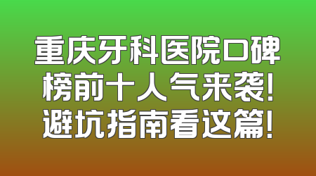 重庆牙科医院口碑榜前十人气来袭！避坑指南看这篇！