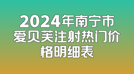 2024年南宁市爱贝芙注射热门价格明细表