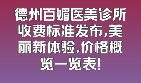 德州百媚医美诊所收费标准发布，美丽新体验，价格概览一览表！