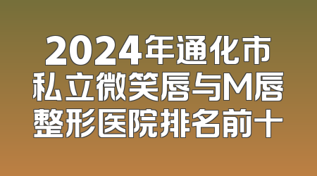 2024年通化市私立微笑唇与M唇整形医院排名前十