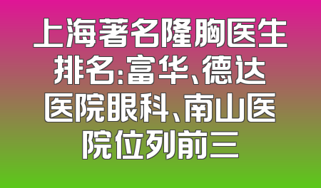 上海著名隆胸医生排名：富华、德达医院眼科、南山医院位列前三
