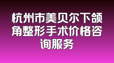 杭州市美贝尔下颌角整形手术价格咨询服务