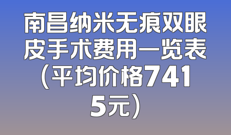 南昌纳米无痕双眼皮手术费用一览表（平均价格7415元）