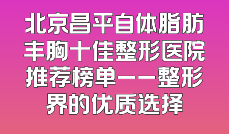 北京昌平自体脂肪丰胸十佳整形医院推荐榜单__整形界的优质选择