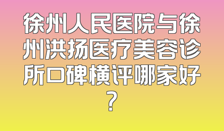 徐州人民医院与徐州洪扬医疗美容诊所口碑横评哪家好？