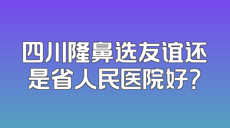 四川隆鼻选友谊还是省人民医院好？