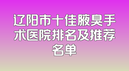 辽阳市十佳腋臭手术医院排名及推荐名单