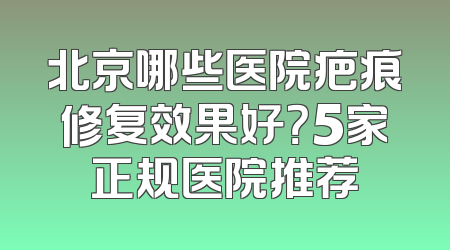 北京哪些医院疤痕修复效果好？5家正规医院推荐