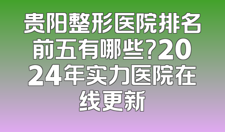 贵阳整形医院排名前五有哪些？2024年实力医院在线更新