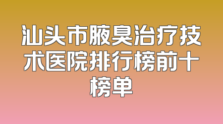 汕头市腋臭治疗技术医院排行榜前十榜单