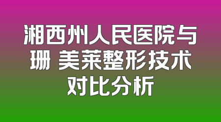 湘西州人民医院与珊洢美莱整形技术对比分析
