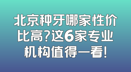 北京种牙哪家性价比高？这6家专业机构值得一看！