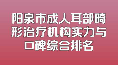 阳泉市成人耳部畸形治疗机构实力与口碑综合排名
