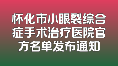 怀化市小眼裂综合症手术治疗医院官方名单发布通知