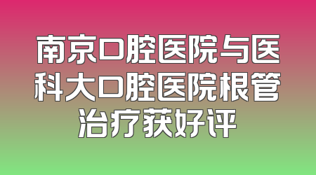 南京口腔医院与医科大口腔医院根管治疗获好评