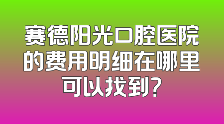 赛德阳光口腔医院的费用明细在哪里可以找到？