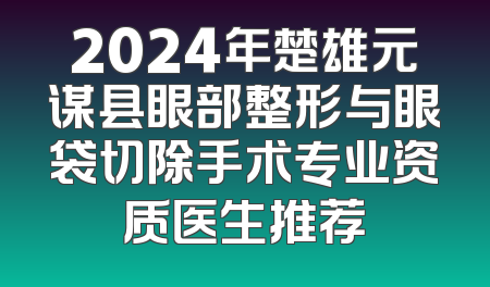 2024年楚雄元谋县眼部整形与眼袋切除手术专业资质医生推荐