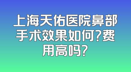 上海天佑医院鼻部手术效果如何？费用高吗？