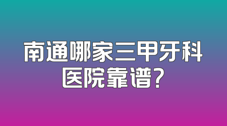 南通哪家三甲牙科医院靠谱？