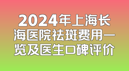 2024年上海长海医院祛斑费用一览及医生口碑评价