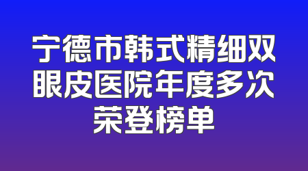 宁德市韩式精细双眼皮医院年度多次荣登榜单