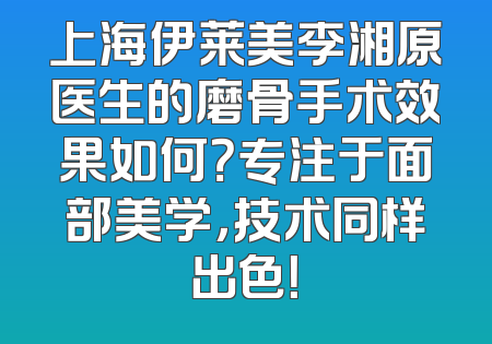 上海伊莱美李湘原医生的磨骨手术效果如何？专注于面部美学，技术同样出色！