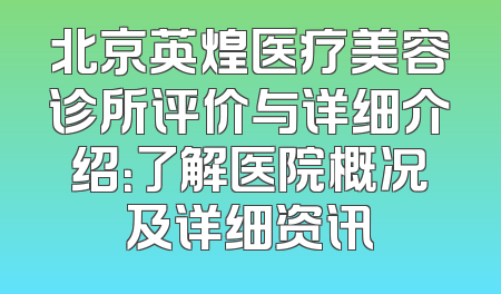 北京英煌医疗美容诊所评价与详细介绍：了解医院概况及详细资讯