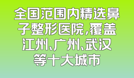 全国范围内精选鼻子整形医院，覆盖江州、广州、武汉等十大城市