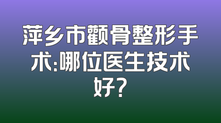 萍乡市颧骨整形手术：哪位医生技术好？
