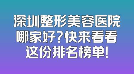深圳整形美容医院哪家好？快来看看这份排名榜单！