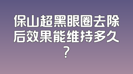 保山超黑眼圈去除后效果能维持多久？