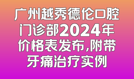 广州越秀德伦口腔门诊部2024年价格表发布，附带牙痛治疗实例