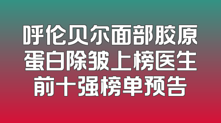 呼伦贝尔面部胶原蛋白除皱上榜医生前十强榜单预告