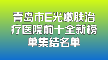青岛市E光嫩肤治疗医院前十全新榜单集结名单