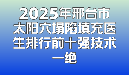 2025年邢台市太阳穴塌陷填充医生排行前十强技术一绝