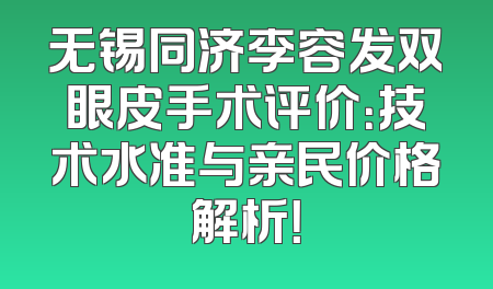 无锡同济李容发双眼皮手术评价：技术水准与亲民价格解析！