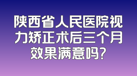 陕西省人民医院视力矫正术后三个月效果满意吗？