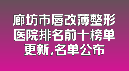 廊坊市唇改薄整形医院排名前十榜单更新，名单公布