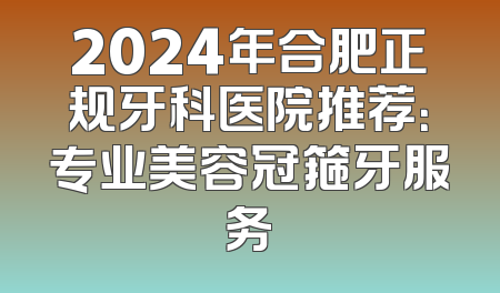 2024年合肥正规牙科医院推荐：专业美容冠箍牙服务