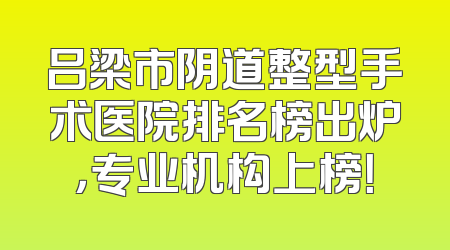 吕梁市阴道整型手术医院排名榜出炉，专业机构上榜！