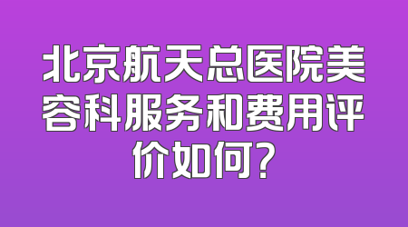 北京航天总医院美容科服务和费用评价如何？