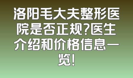 洛阳毛大夫整形医院是否正规？医生介绍和价格信息一览！