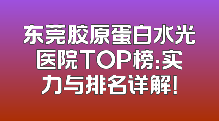 东莞胶原蛋白水光医院TOP榜：实力与排名详解！