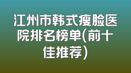 江州市韩式瘦脸医院排名榜单（前十佳推荐）
