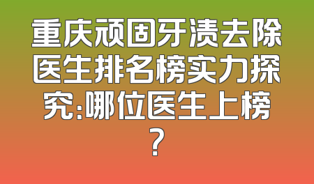 重庆顽固牙渍去除医生排名榜实力探究：哪位医生上榜？