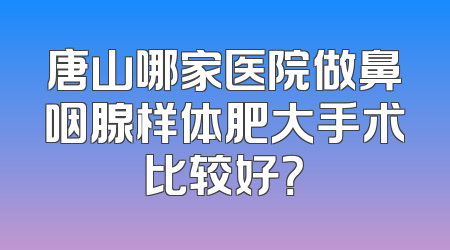 唐山哪家医院做鼻咽腺样体肥大手术比较好？