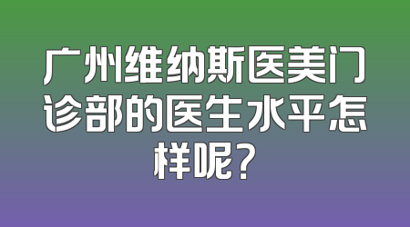 广州维纳斯医美门诊部的医生水平怎样呢？