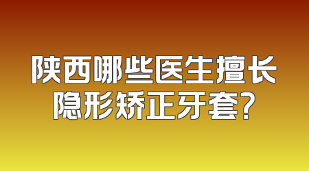 陕西哪些医生擅长隐形矫正牙套？