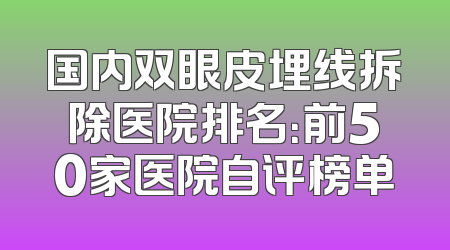 国内双眼皮埋线拆除医院排名：前50家医院自评榜单